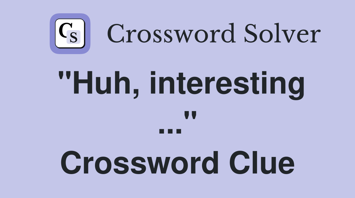 "Huh, interesting ..." Crossword Clue