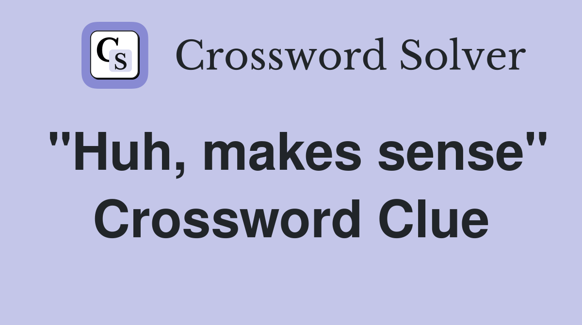 "Huh, makes sense" Crossword Clue
