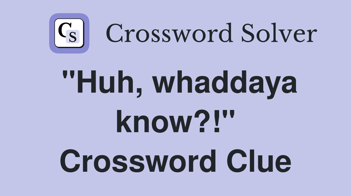 "Huh, whaddaya know?!" Crossword Clue