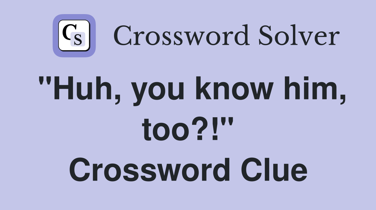 "Huh, you know him, too?!" Crossword Clue