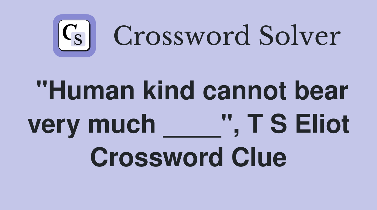 "Human kind cannot bear very much ____", T S Eliot Crossword Clue
