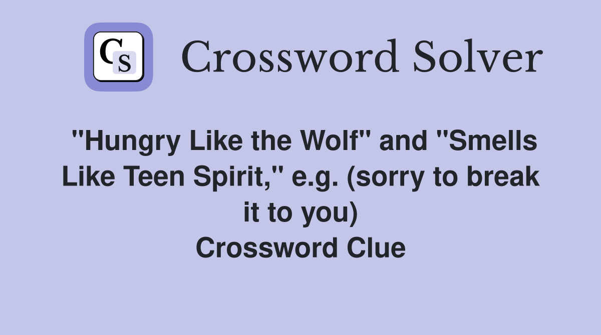 "Hungry Like the Wolf" and "Smells Like Teen Spirit," e.g. (sorry to break it to you) Crossword Clue