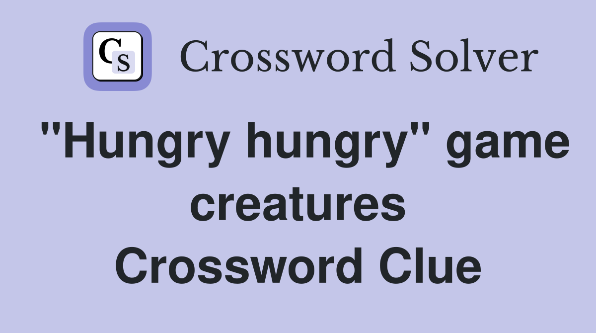 "Hungry hungry" game creatures Crossword Clue