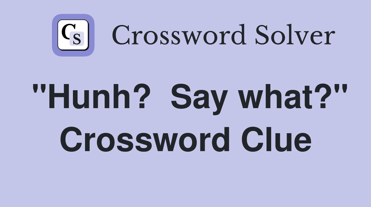"Hunh?  Say what?" Crossword Clue