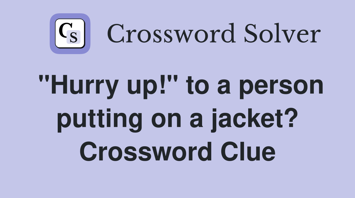 "Hurry up!" to a person putting on a jacket? Crossword Clue