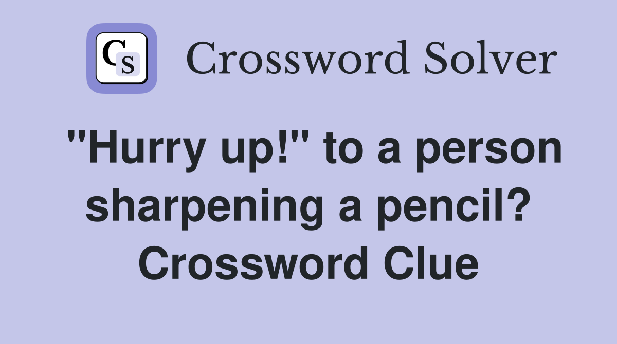 "Hurry up!" to a person sharpening a pencil? Crossword Clue