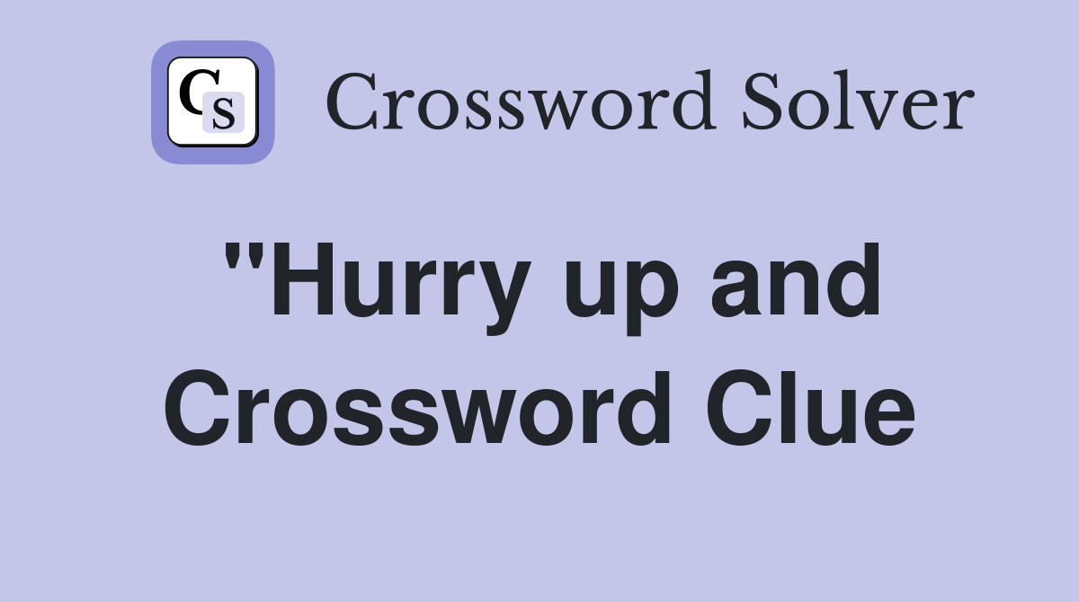 "Hurry up and Crossword Clue