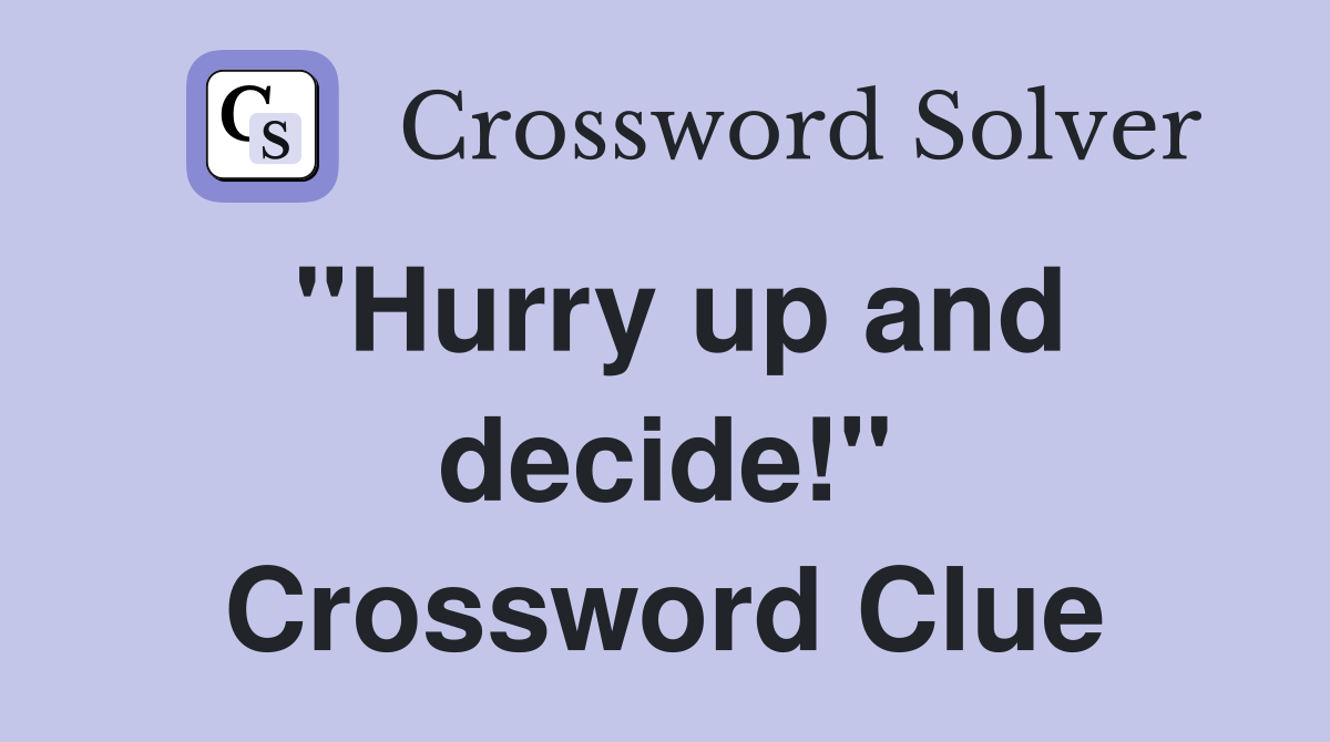 "Hurry up and decide!" Crossword Clue