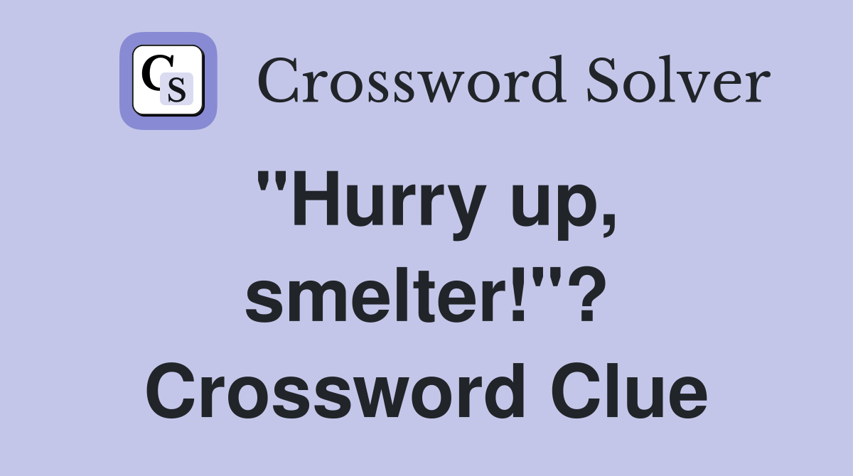 "Hurry up, smelter!"? Crossword Clue