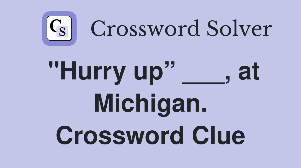 "Hurry up” ___, at Michigan. Crossword Clue