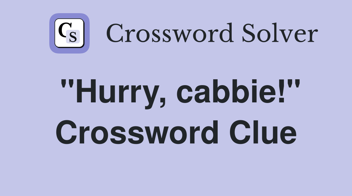 "Hurry, cabbie!" Crossword Clue