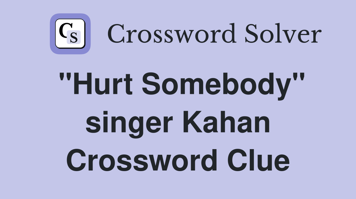 "Hurt Somebody" singer Kahan Crossword Clue