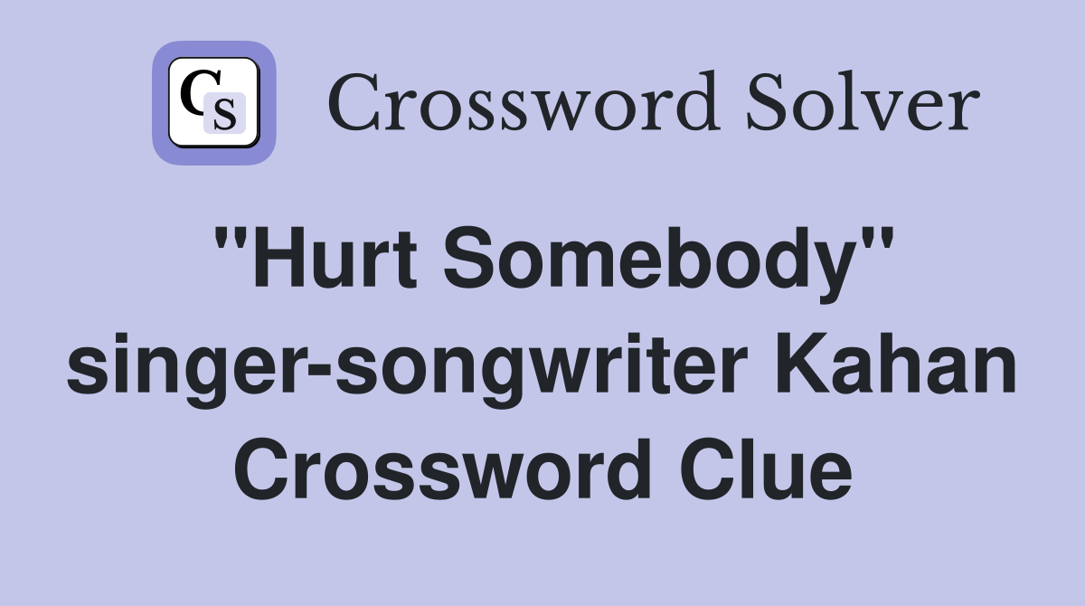 "Hurt Somebody" singer-songwriter Kahan Crossword Clue