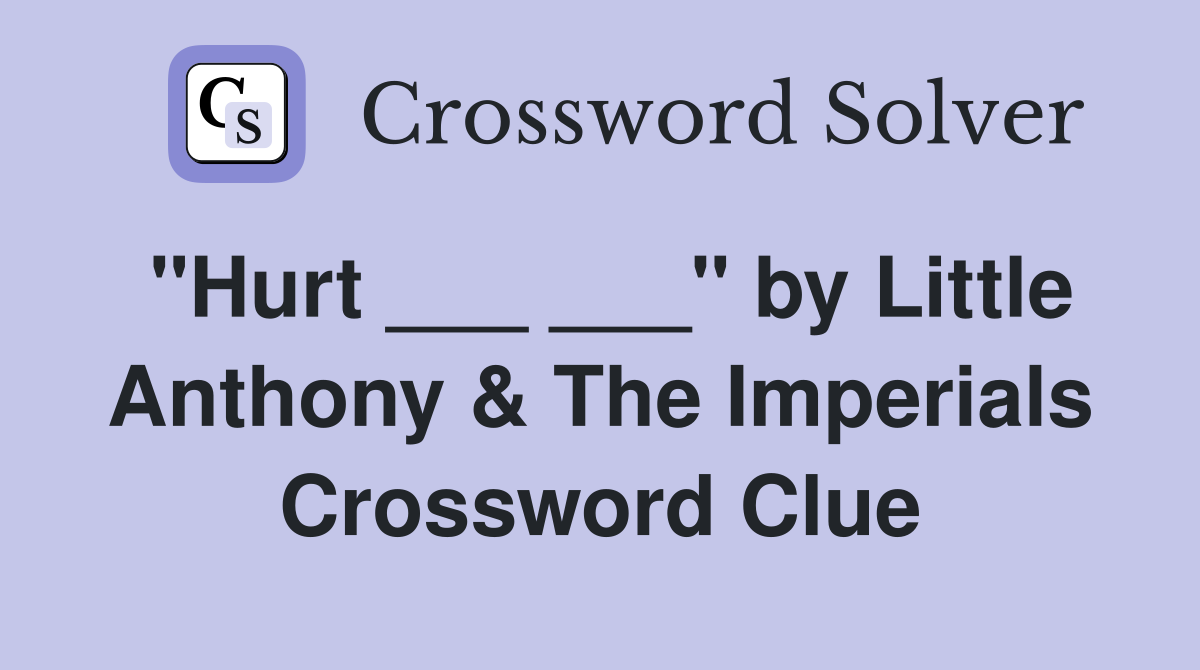 "Hurt ___ ___" by Little Anthony & The Imperials Crossword Clue