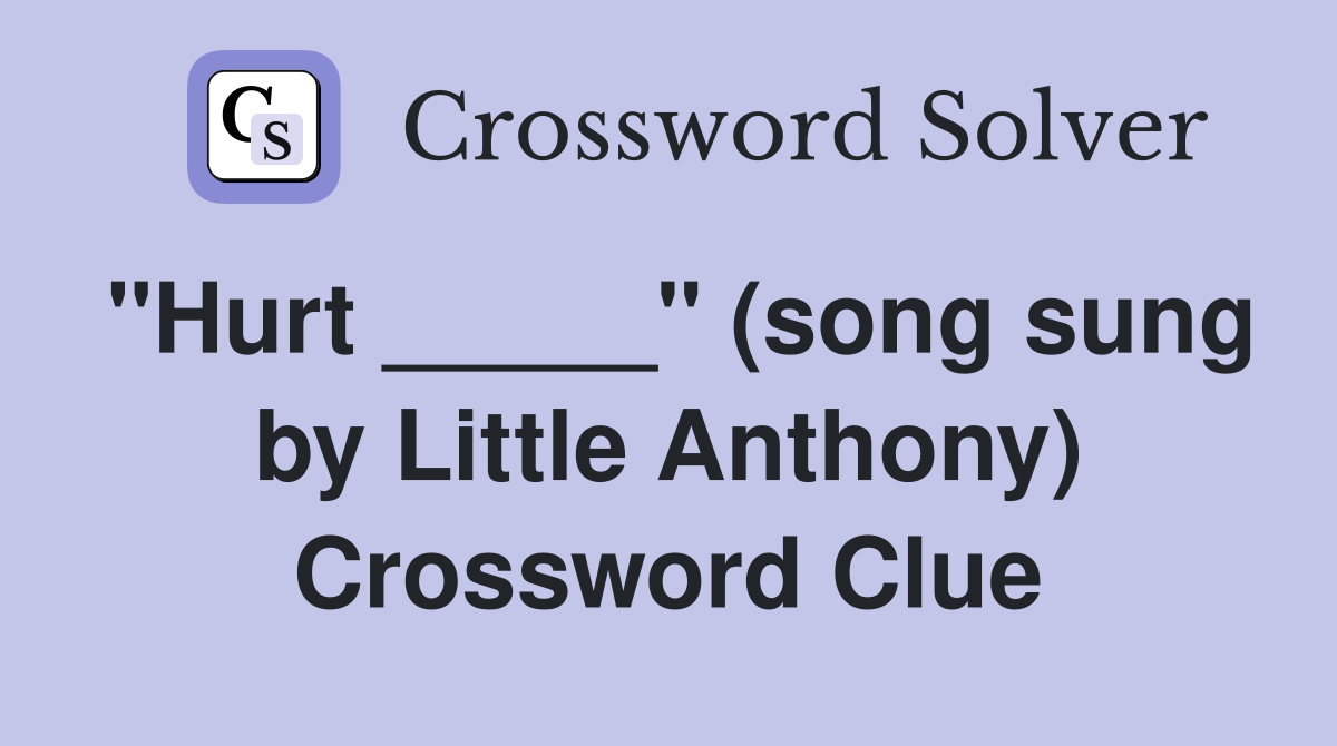 "Hurt _____" (song sung by Little Anthony) Crossword Clue