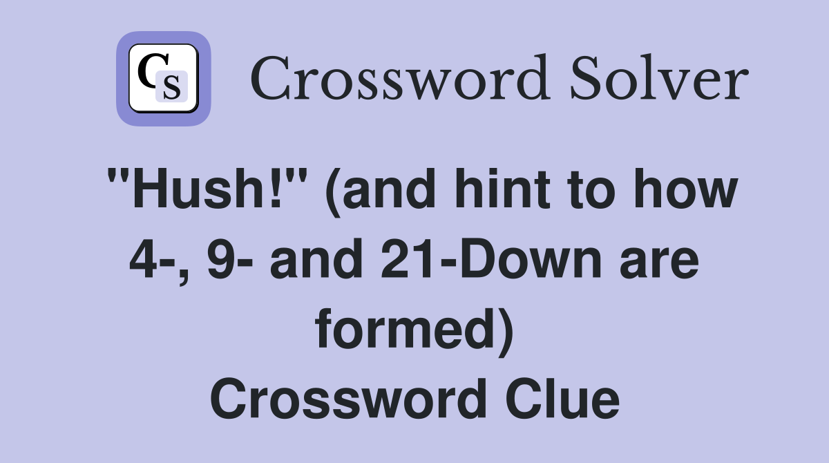 "Hush!" (and hint to how 4-, 9- and 21-Down are formed) Crossword Clue