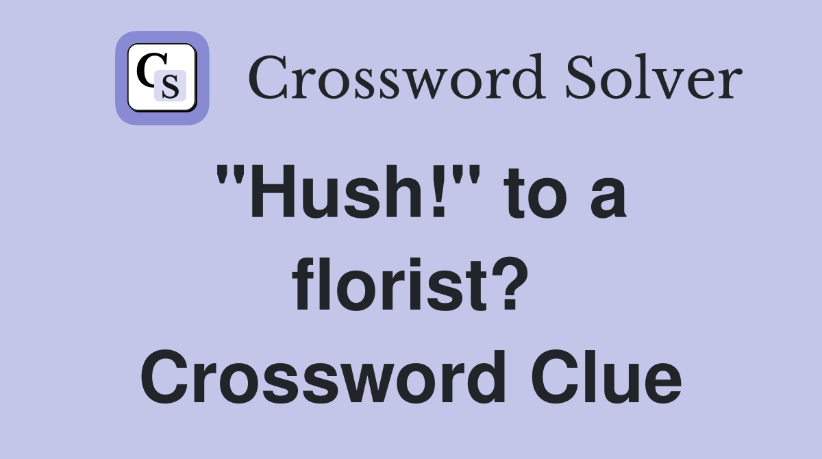 "Hush!" to a florist? Crossword Clue