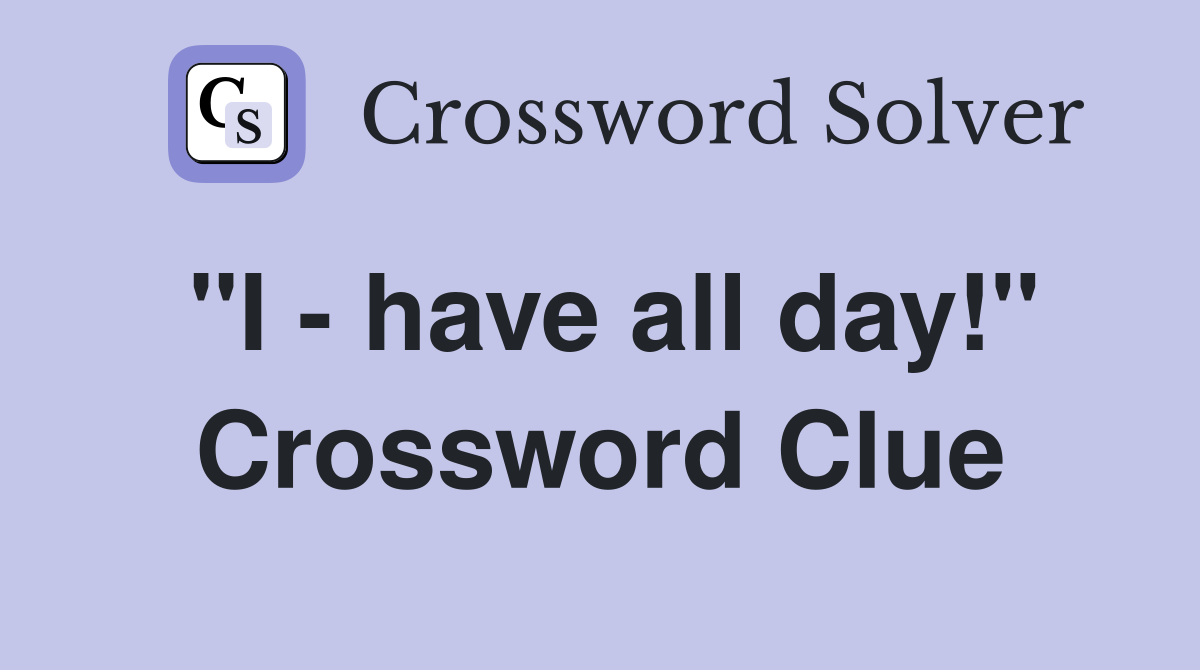"I - have all day!" Crossword Clue