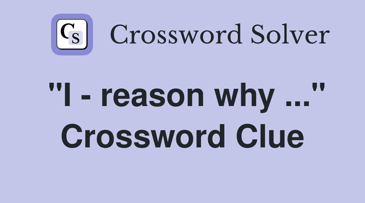 "I - reason why ..." Crossword Clue