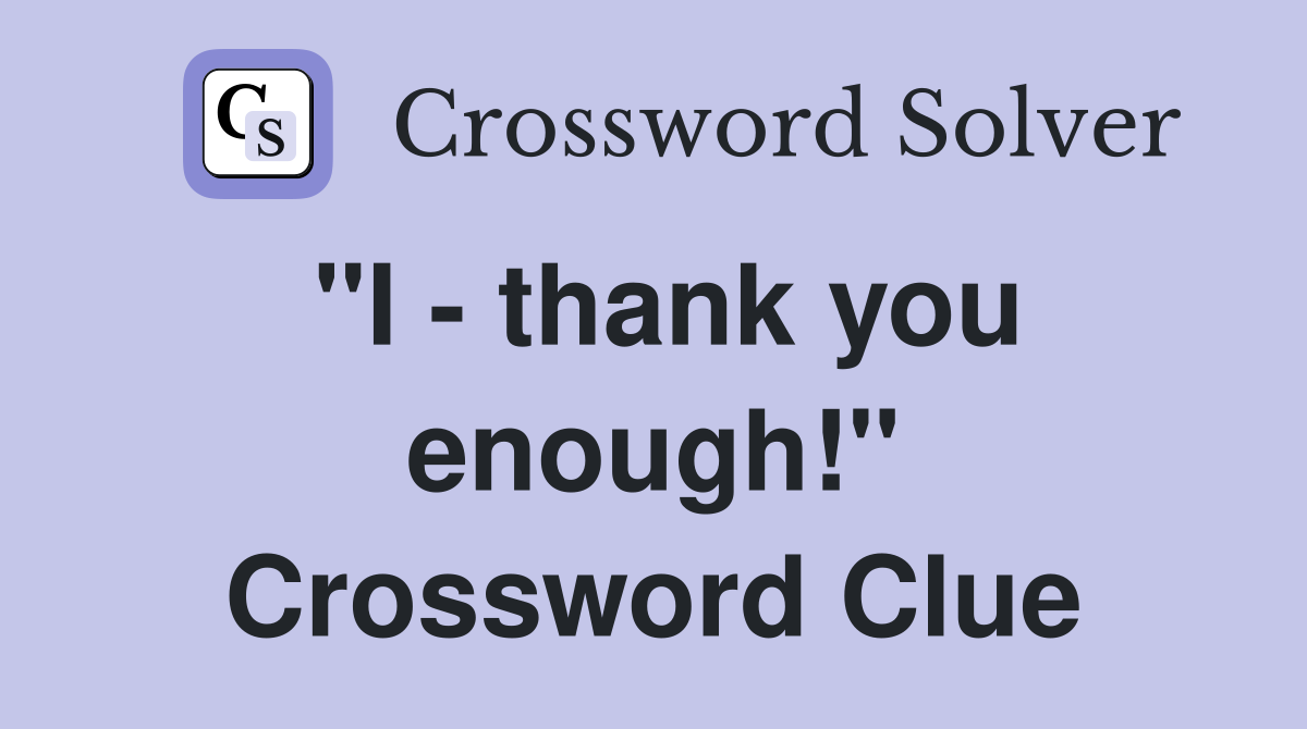 "I - thank you enough!" Crossword Clue