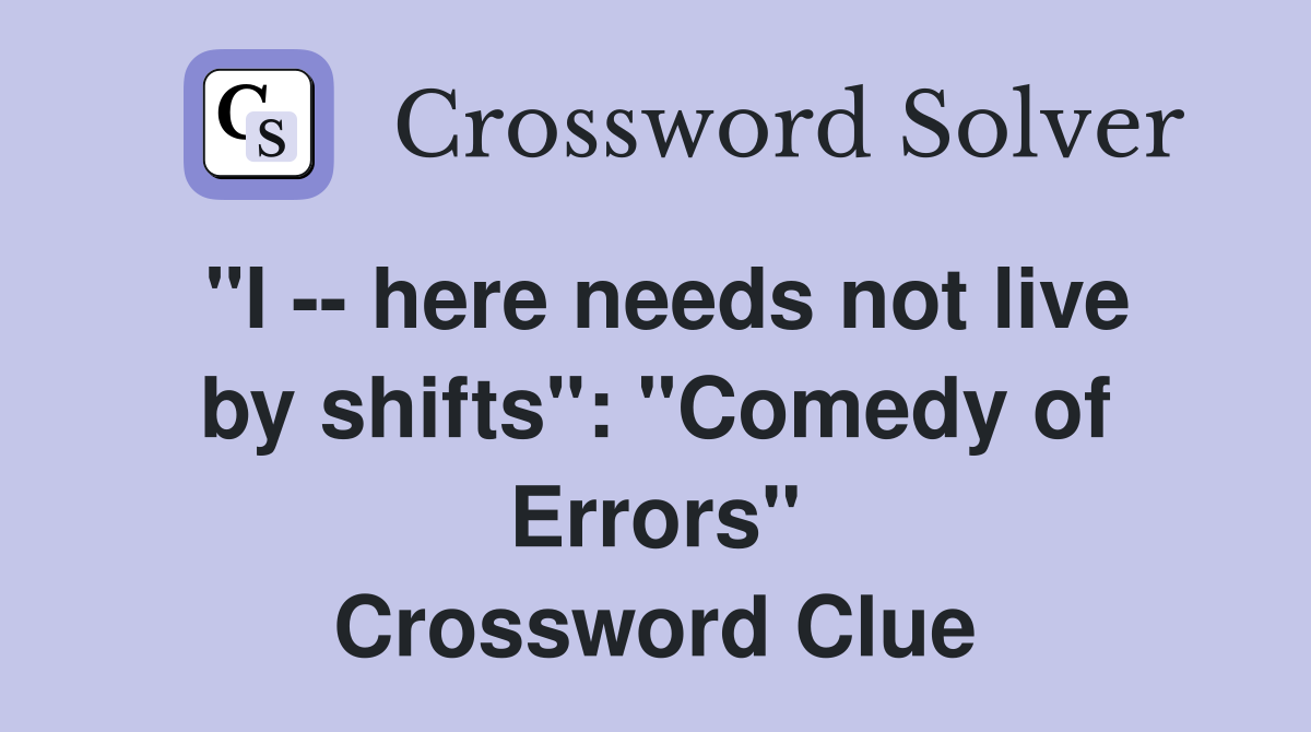 "I -- here needs not live by shifts": "Comedy of Errors" Crossword Clue