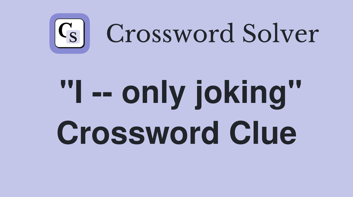 "I -- only joking" Crossword Clue