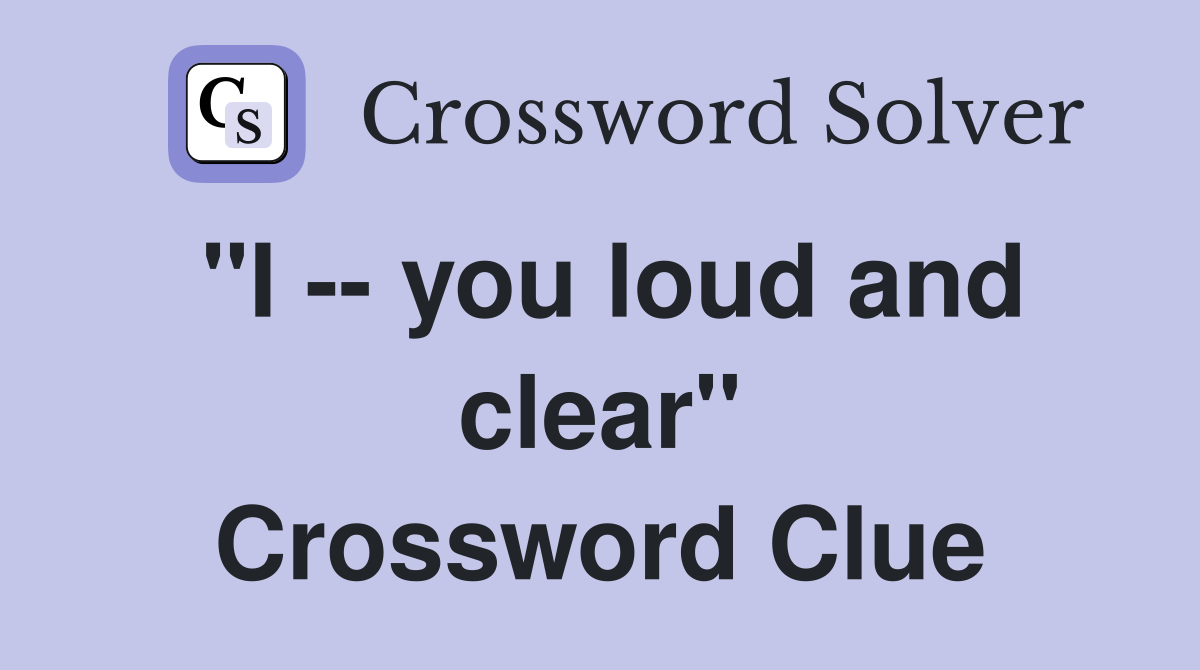 "I -- you loud and clear" Crossword Clue