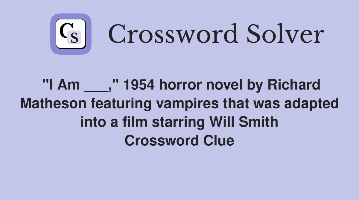 "I Am ___," 1954 horror novel by Richard Matheson featuring vampires that was adapted into a film starring Will Smith Crossword Clue