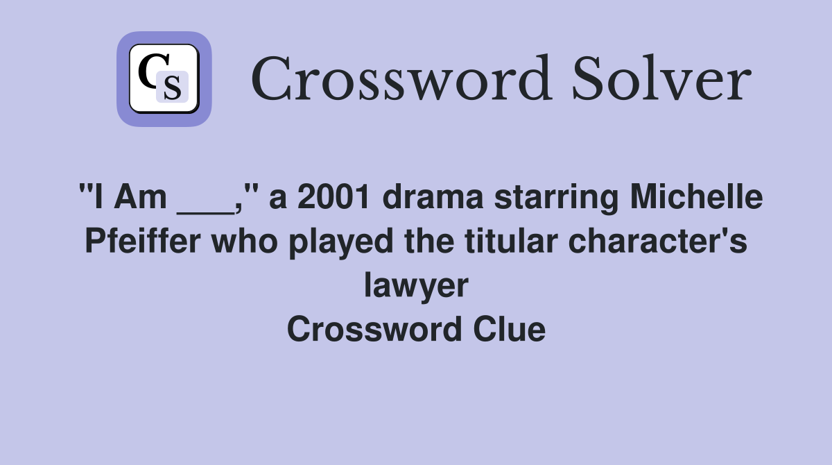 "I Am ___," a 2001 drama starring Michelle Pfeiffer who played the titular character's lawyer Crossword Clue