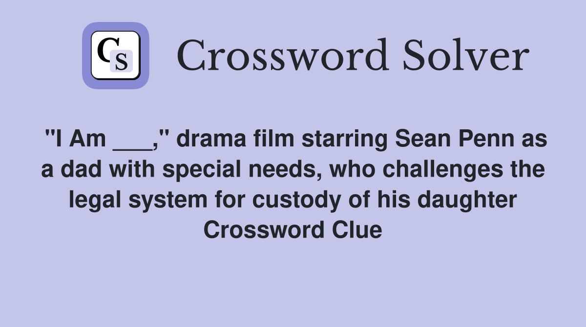 "I Am ___," drama film starring Sean Penn as a dad with special needs, who challenges the legal system for custody of his daughter Crossword Clue