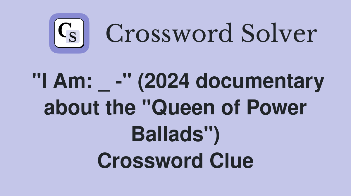 "I Am: _ -" (2024 documentary about the "Queen of Power Ballads") Crossword Clue