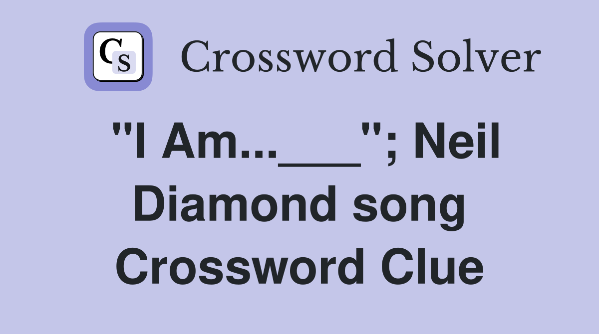 "I Am...___"; Neil Diamond song Crossword Clue