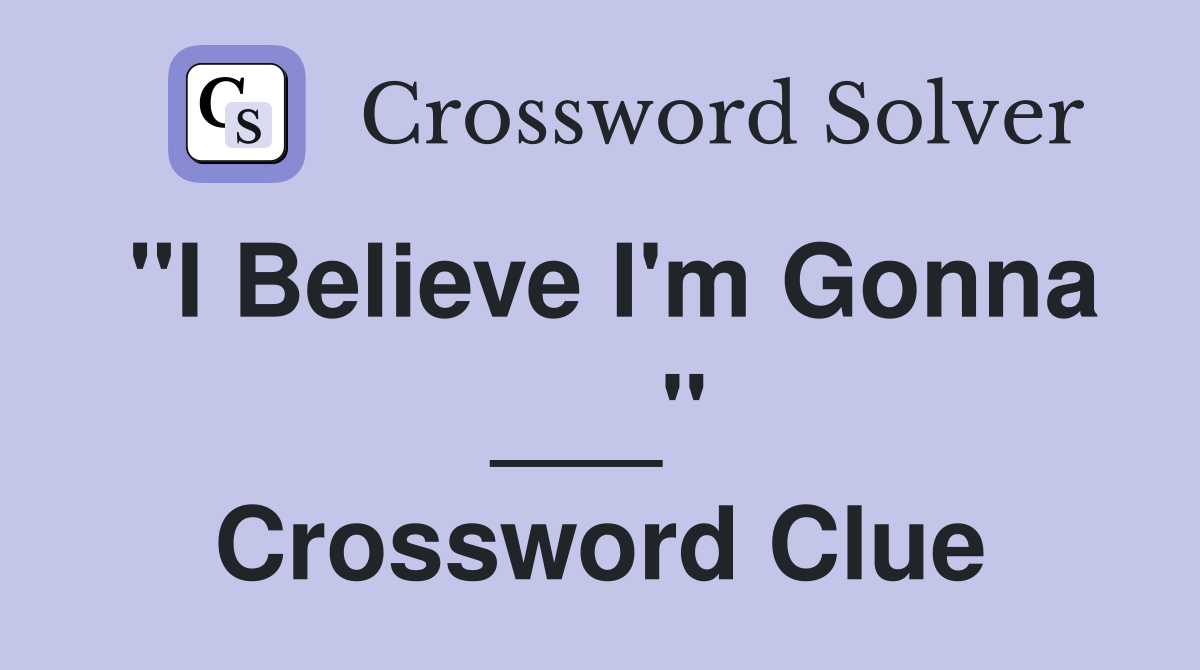 "I Believe I'm Gonna ___" Crossword Clue