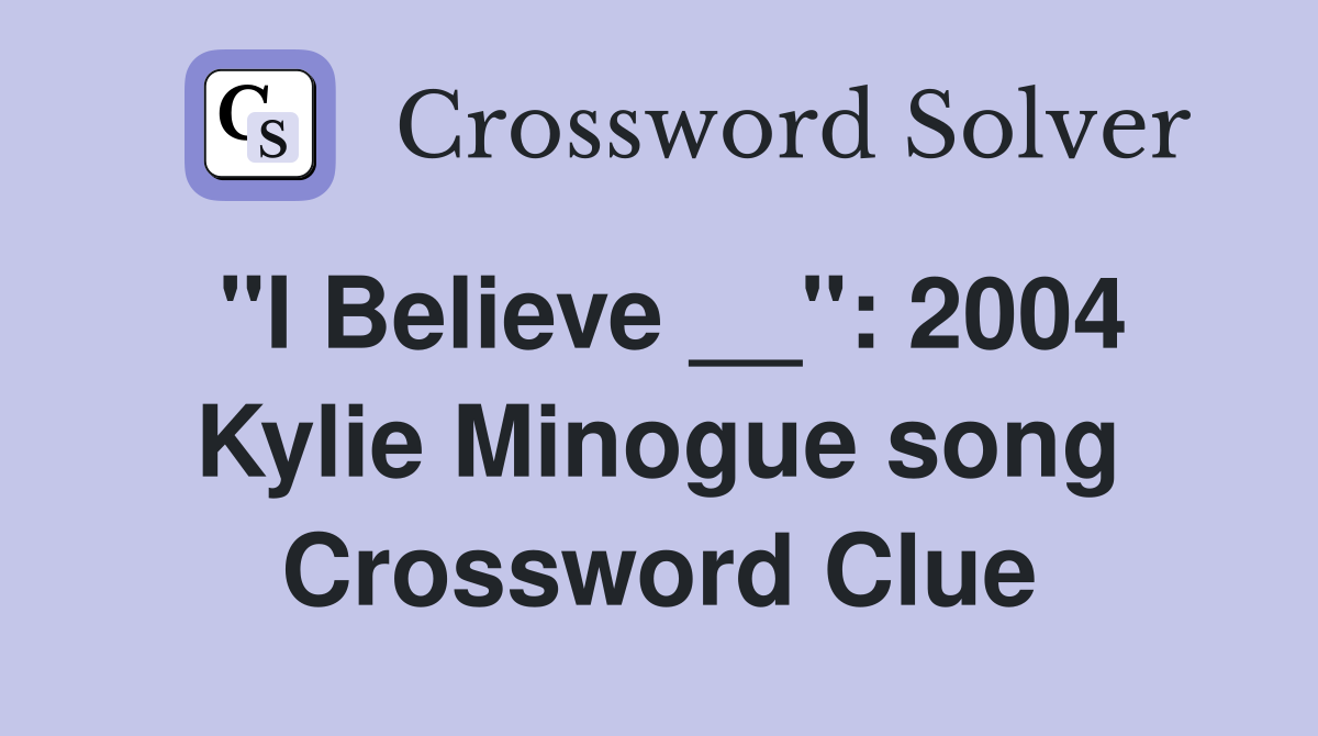 "I Believe __": 2004 Kylie Minogue song Crossword Clue