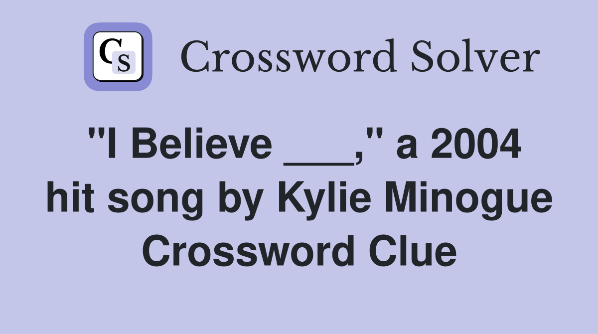 "I Believe ___," a 2004 hit song by Kylie Minogue Crossword Clue