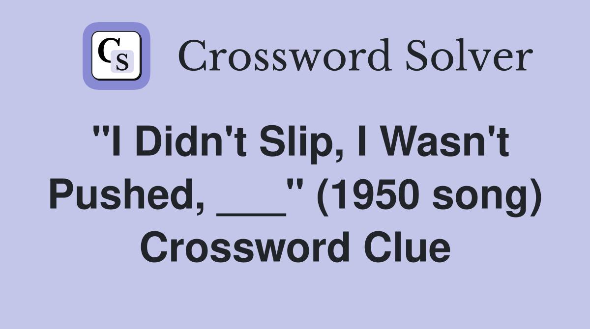 "I Didn't Slip, I Wasn't Pushed, ___" (1950 song) Crossword Clue