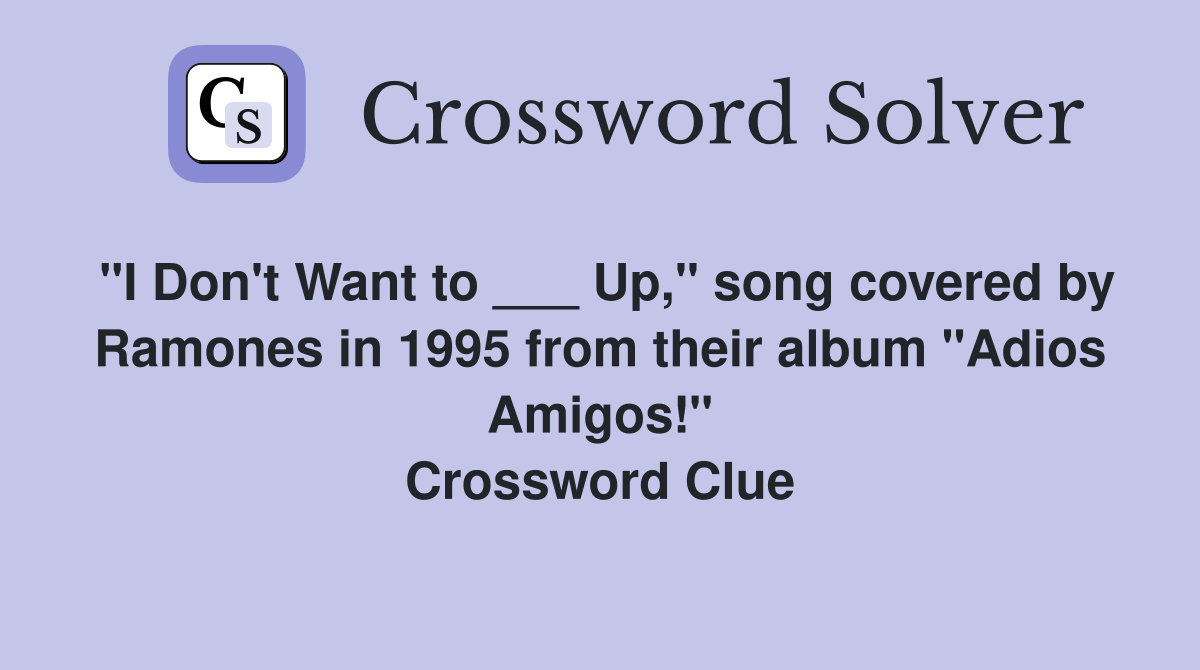 "I Don't Want to ___ Up," song covered by Ramones in 1995 from their album "Adios Amigos!" Crossword Clue