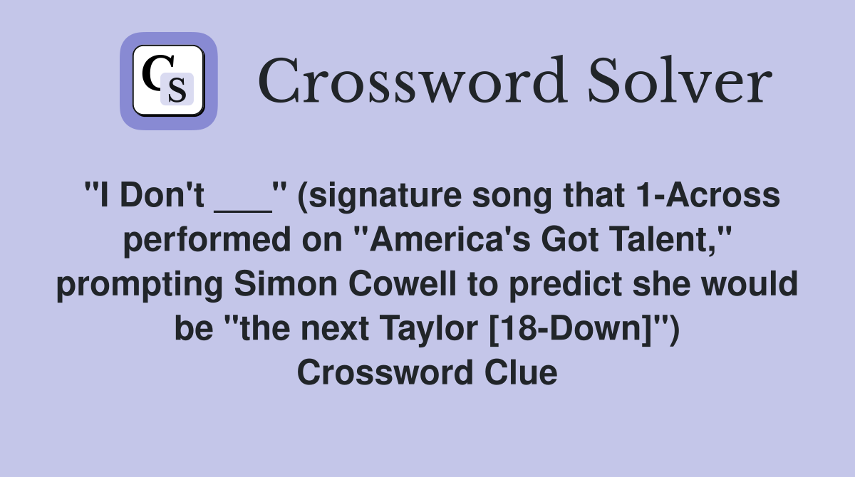 "I Don't ___" (signature song that 1-Across performed on "America's Got Talent," prompting Simon Cowell to predict she would be "the next Taylor [18-Down]") Crossword Clue