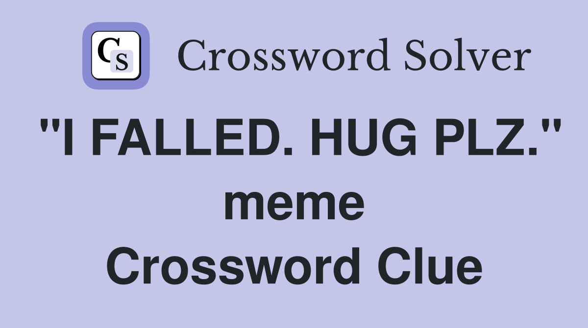 "I FALLED. HUG PLZ." meme Crossword Clue