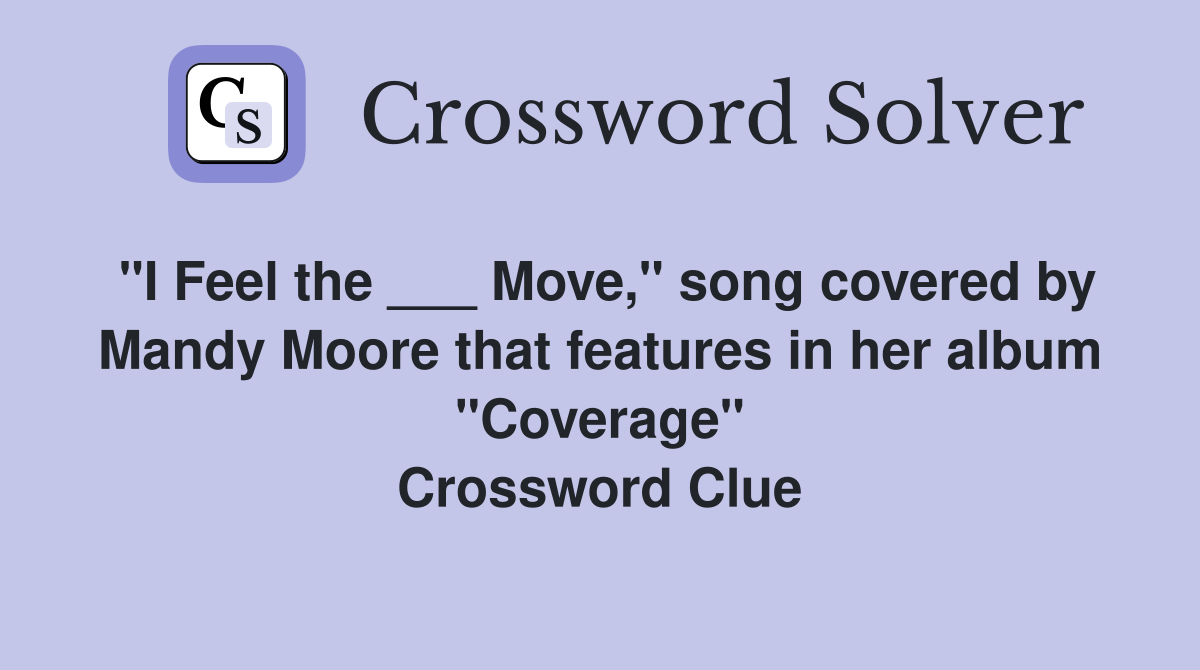 "I Feel the ___ Move," song covered by Mandy Moore that features in her album "Coverage" Crossword Clue