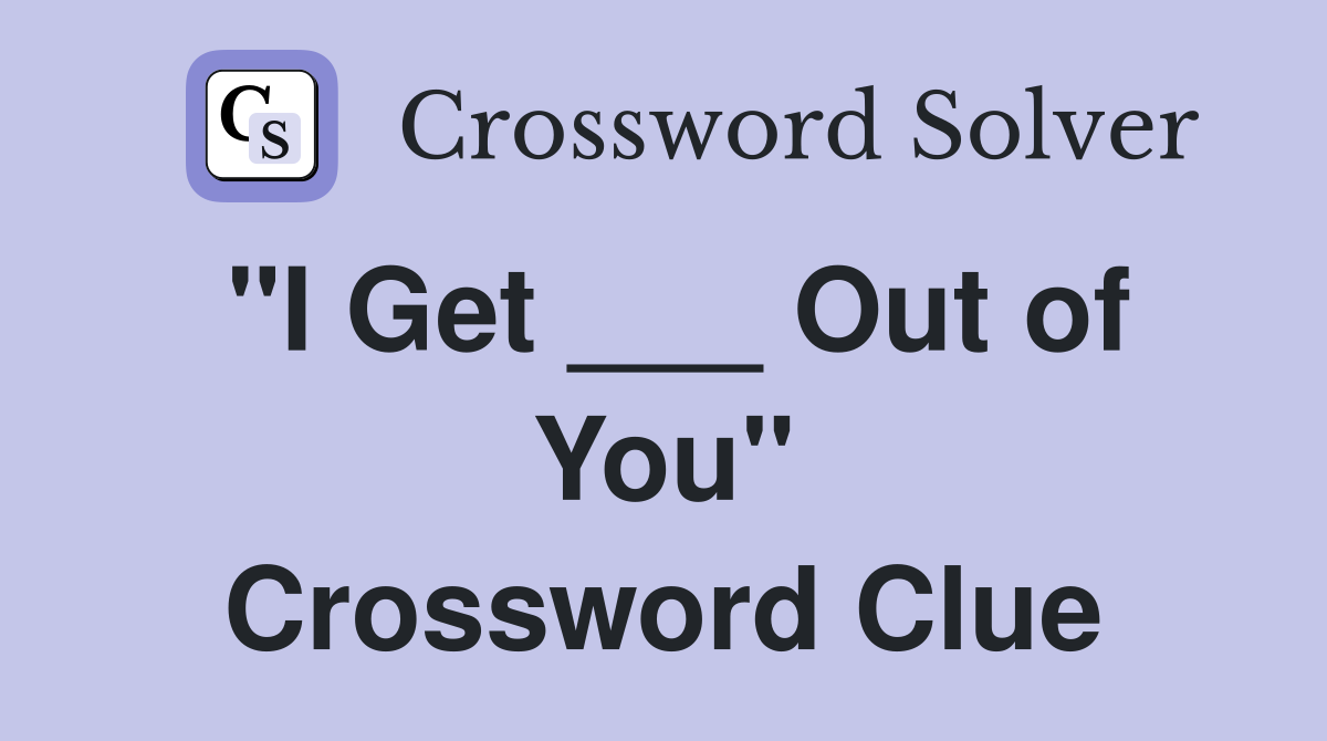 "I Get ___ Out of You" Crossword Clue