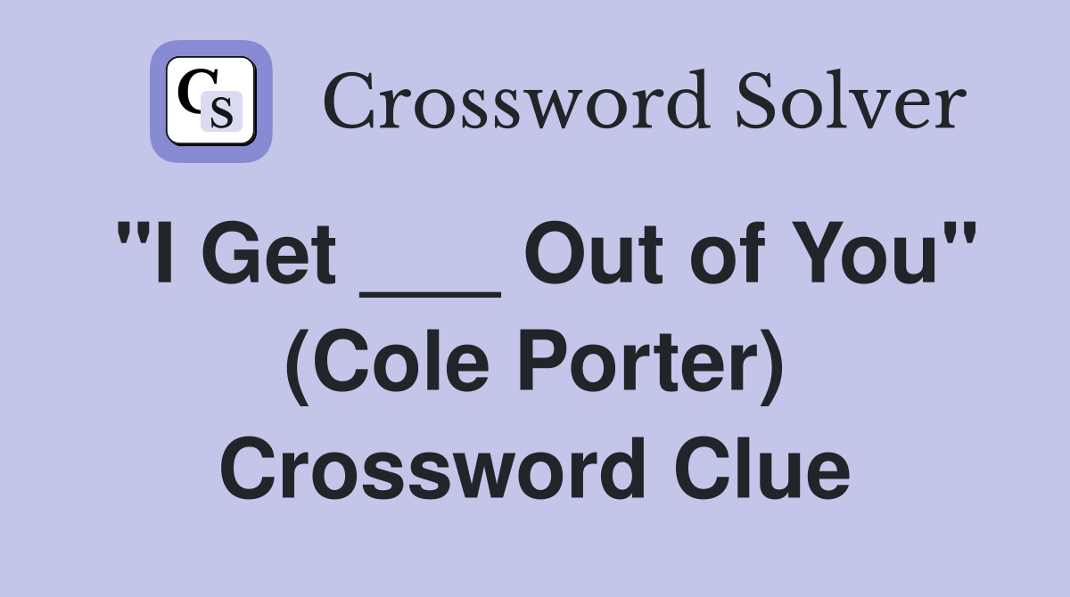 "I Get ___ Out of You" (Cole Porter) Crossword Clue