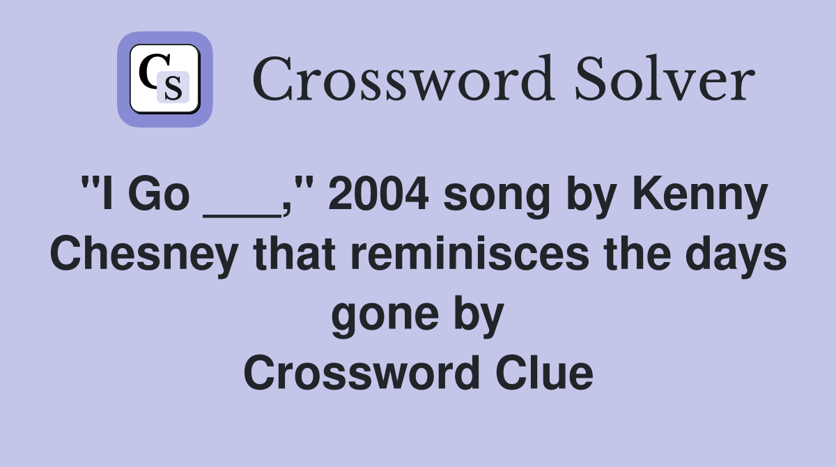 "I Go ___," 2004 song by Kenny Chesney that reminisces the days gone by Crossword Clue