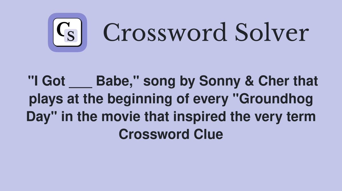 "I Got ___ Babe," song by Sonny & Cher that plays at the beginning of every "Groundhog Day" in the movie that inspired the very term Crossword Clue