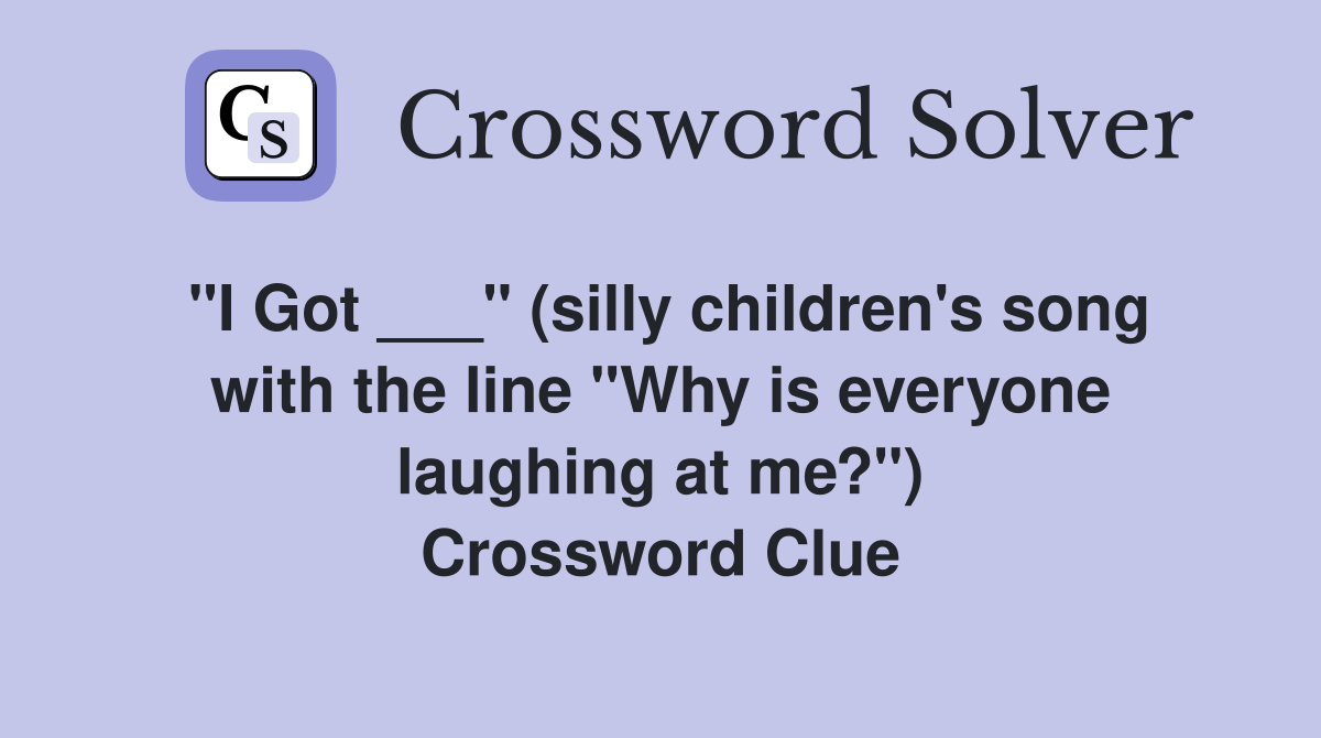 "I Got ___" (silly children's song with the line "Why is everyone laughing at me?") Crossword Clue
