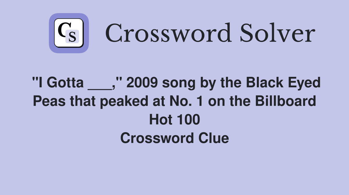 "I Gotta ___," 2009 song by the Black Eyed Peas that peaked at No. 1 on the Billboard Hot 100 Crossword Clue
