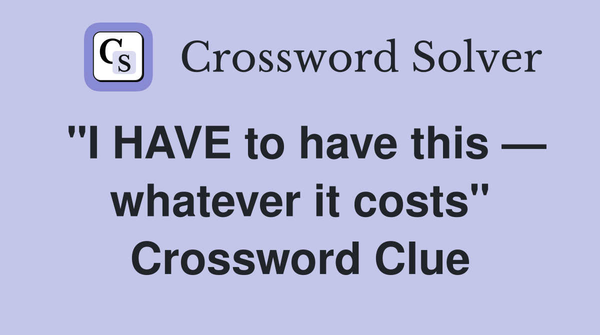 "I HAVE to have this — whatever it costs" Crossword Clue