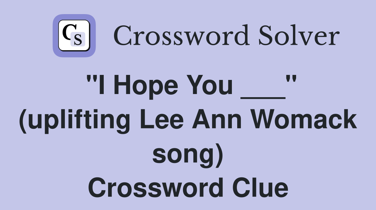 "I Hope You ___" (uplifting Lee Ann Womack song) Crossword Clue