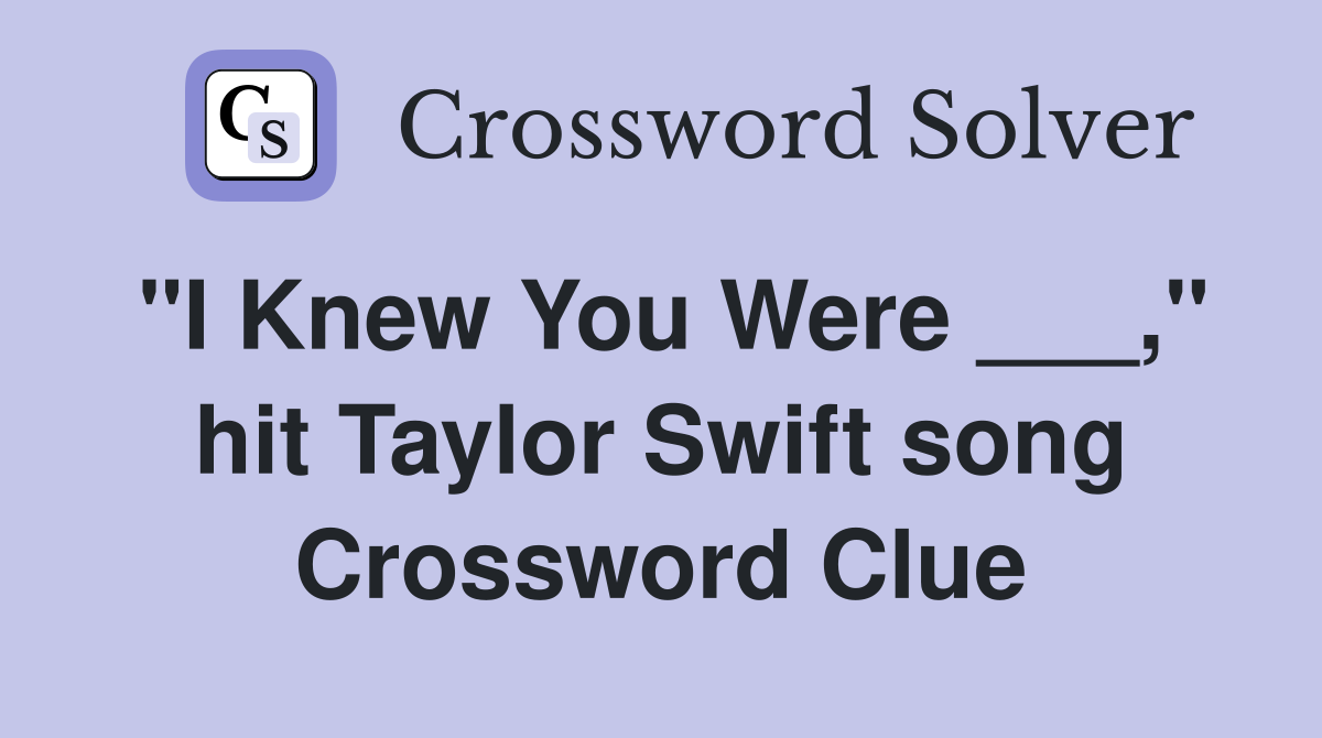 "I Knew You Were ___," hit Taylor Swift song Crossword Clue