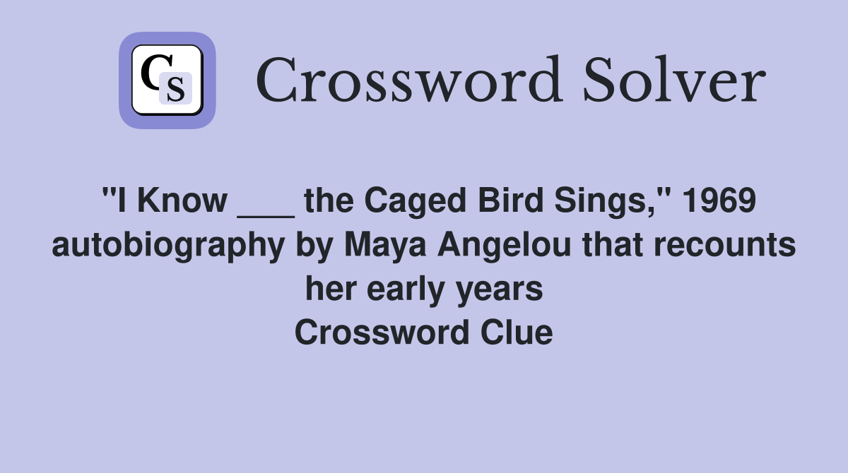 "I Know ___ the Caged Bird Sings," 1969 autobiography by Maya Angelou that recounts her early years Crossword Clue